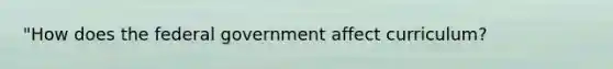 "How does the federal government affect curriculum?