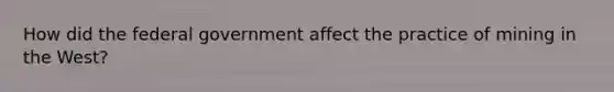 How did the federal government affect the practice of mining in the West?