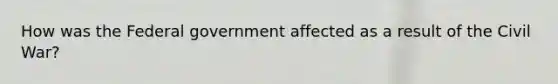 How was the Federal government affected as a result of the Civil War?