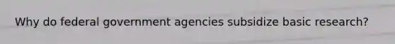 Why do federal government agencies subsidize basic research?