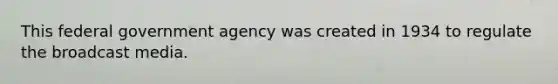 This federal government agency was created in 1934 to regulate the broadcast media.