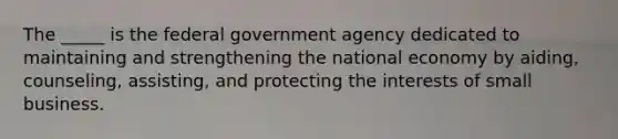 The _____ is the federal government agency dedicated to maintaining and strengthening the national economy by aiding, counseling, assisting, and protecting the interests of small business.