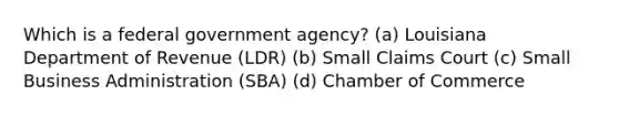 Which is a federal government agency? (a) Louisiana Department of Revenue (LDR) (b) Small Claims Court (c) Small Business Administration (SBA) (d) Chamber of Commerce