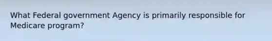 What Federal government Agency is primarily responsible for Medicare program?