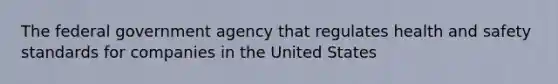 The federal government agency that regulates health and safety standards for companies in the United States