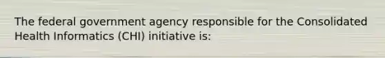 The federal government agency responsible for the Consolidated Health Informatics (CHI) initiative is: