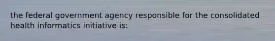 the federal government agency responsible for the consolidated health informatics initiative is: