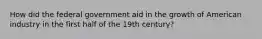 How did the federal government aid in the growth of American industry in the first half of the 19th century?