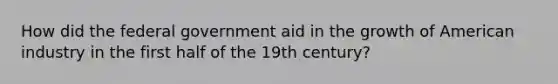 How did the federal government aid in the growth of American industry in the first half of the 19th century?