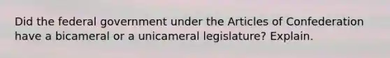 Did the federal government under the Articles of Confederation have a bicameral or a unicameral legislature? Explain.