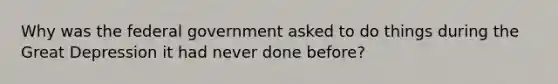 Why was the federal government asked to do things during the Great Depression it had never done before?