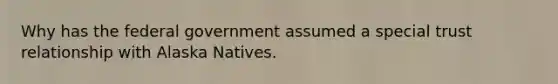 Why has the federal government assumed a special trust relationship with Alaska Natives.