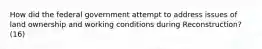 How did the federal government attempt to address issues of land ownership and working conditions during Reconstruction? (16)