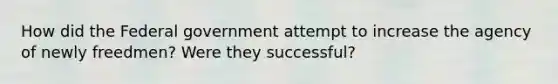 How did the Federal government attempt to increase the agency of newly freedmen? Were they successful?