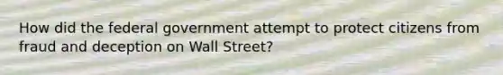 How did the federal government attempt to protect citizens from fraud and deception on Wall Street?