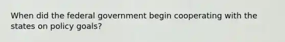 When did the federal government begin cooperating with the states on policy goals?