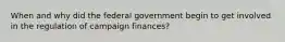 When and why did the federal government begin to get involved in the regulation of campaign finances?