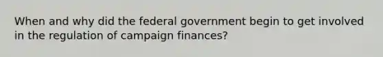 When and why did the federal government begin to get involved in the regulation of campaign finances?