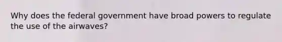 Why does the federal government have broad powers to regulate the use of the airwaves?