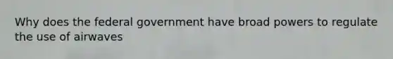 Why does the federal government have broad powers to regulate the use of airwaves