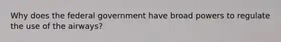 Why does the federal government have broad powers to regulate the use of the airways?