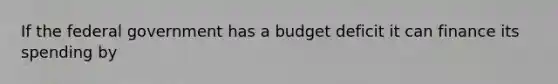 If the federal government has a budget deficit it can finance its spending by