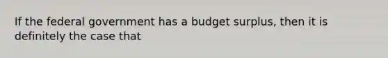 If the federal government has a budget​ surplus, then it is definitely the case that