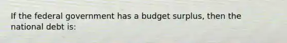 If the federal government has a budget surplus, then the national debt is: