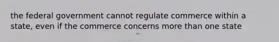 the federal government cannot regulate commerce within a state, even if the commerce concerns more than one state