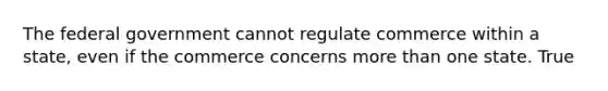 The federal government cannot regulate commerce within a state, even if the commerce concerns more than one state. True