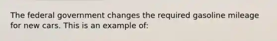 The federal government changes the required gasoline mileage for new cars. This is an example of: