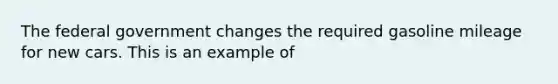 The federal government changes the required gasoline mileage for new cars. This is an example of