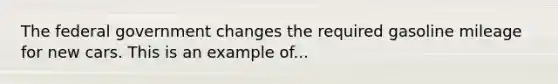 The federal government changes the required gasoline mileage for new cars. This is an example of...