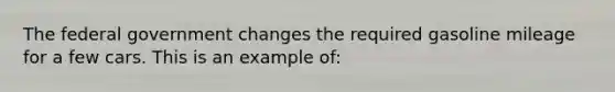 The federal government changes the required gasoline mileage for a few cars. This is an example of: