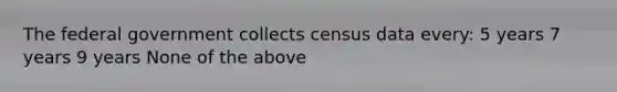 The federal government collects census data every: 5 years 7 years 9 years None of the above