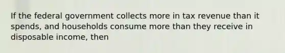 If the federal government collects more in tax revenue than it spends, and households consume <a href='https://www.questionai.com/knowledge/keWHlEPx42-more-than' class='anchor-knowledge'>more than</a> they receive in disposable income, then