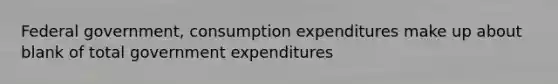 Federal government, consumption expenditures make up about blank of total government expenditures