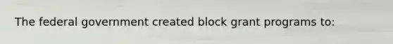 The federal government created block grant programs to: