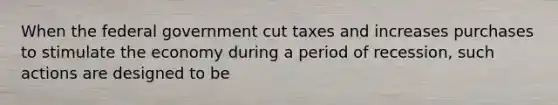 When the federal government cut taxes and increases purchases to stimulate the economy during a period of recession, such actions are designed to be