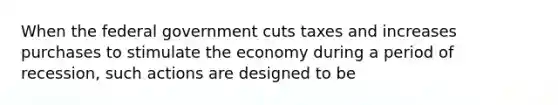 When the federal government cuts taxes and increases purchases to stimulate the economy during a period of recession, such actions are designed to be