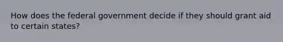 How does the federal government decide if they should grant aid to certain states?