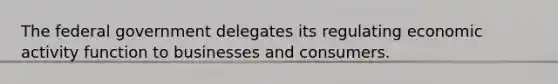 The federal government delegates its regulating economic activity function to businesses and consumers.