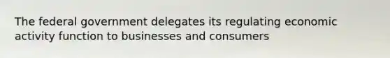 The federal government delegates its regulating economic activity function to businesses and consumers