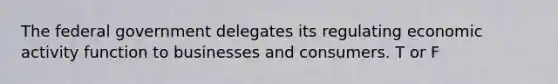 The federal government delegates its regulating economic activity function to businesses and consumers. T or F