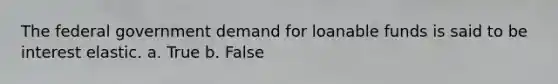 The federal government demand for loanable funds is said to be interest elastic. a. True b. False