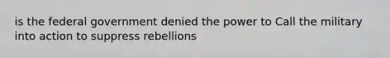 is the federal government denied the power to Call the military into action to suppress rebellions