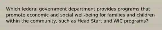 Which federal government department provides programs that promote economic and social well-being for families and children within the community, such as Head Start and WIC programs?