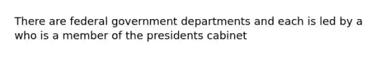 There are federal government departments and each is led by a who is a member of the presidents cabinet