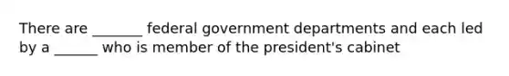 There are _______ federal government departments and each led by a ______ who is member of the president's cabinet