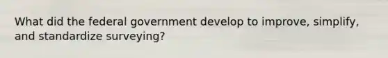 What did the federal government develop to improve, simplify, and standardize surveying?